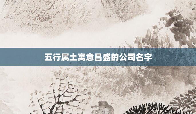 五行属土寓意昌盛的公司名字