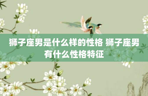 狮子座男是什么样的性格 狮子座男有什么性格特征