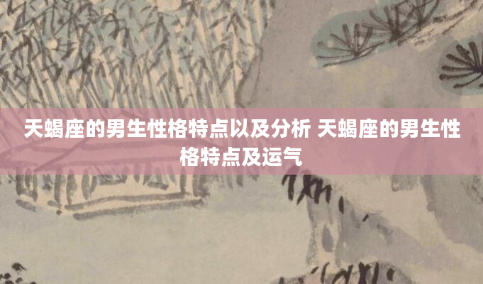 天蝎座的男生性格特点以及分析 天蝎座的男生性格特点及运气