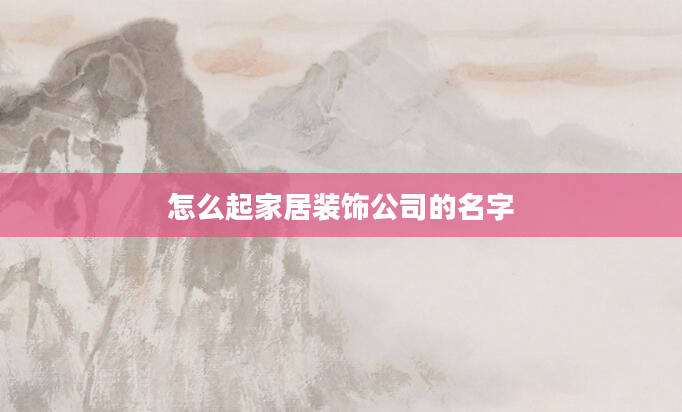 怎么起家居装饰公司的名字