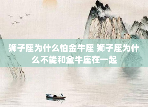 狮子座为什么怕金牛座 狮子座为什么不能和金牛座在一起