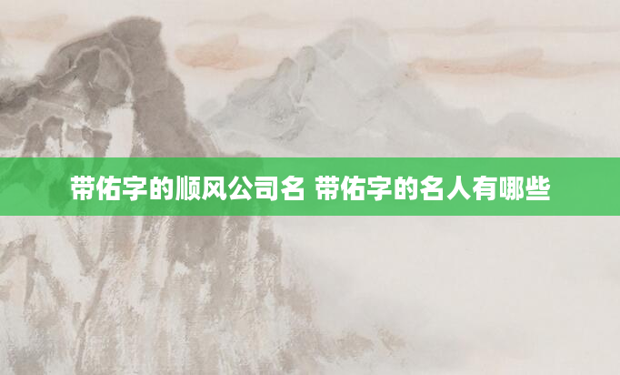 带佑字的顺风公司名 带佑字的名人有哪些