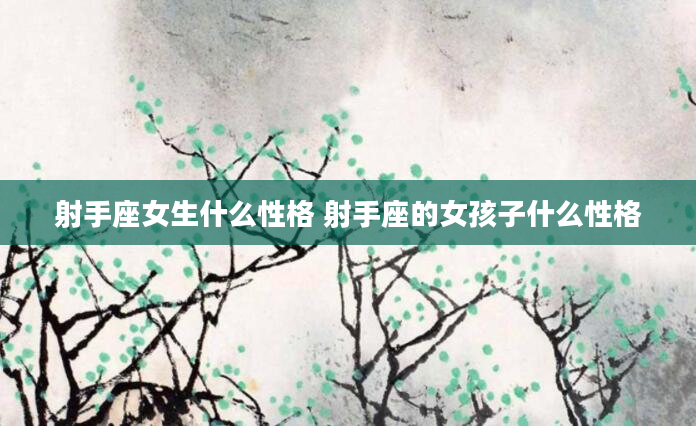 射手座女生什么性格 射手座的女孩子什么性格
