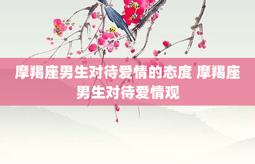 摩羯座男生对待爱情的态度 摩羯座男生对待爱情观