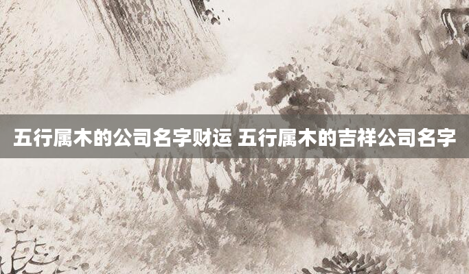 五行属木的公司名字财运 五行属木的吉祥公司名字