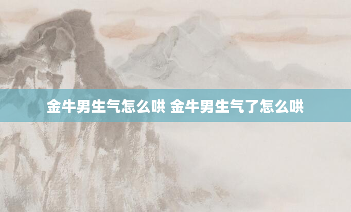 金牛男生气怎么哄 金牛男生气了怎么哄
