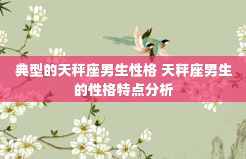 典型的天秤座男生性格 天秤座男生的性格特点分析