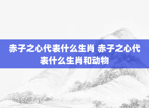 赤子之心代表什么生肖 赤子之心代表什么生肖和动物