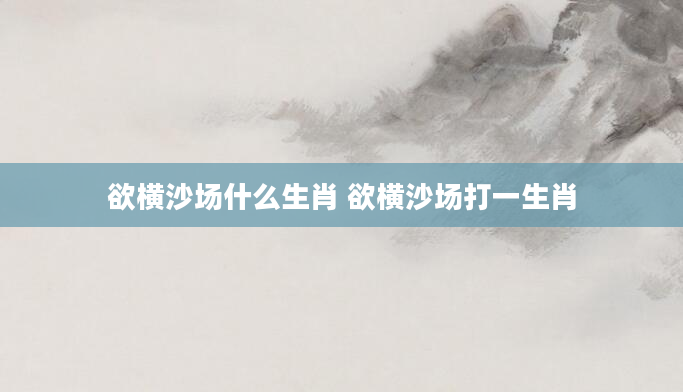 欲横沙场什么生肖 欲横沙场打一生肖