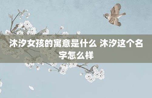 沐汐女孩的寓意是什么 沐汐这个名字怎么样