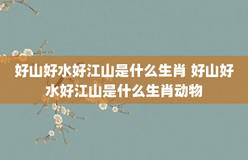 好山好水好江山是什么生肖 好山好水好江山是什么生肖动物