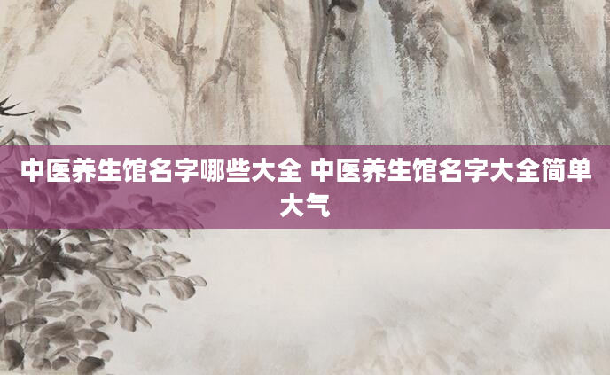 中医养生馆名字哪些大全 中医养生馆名字大全简单大气