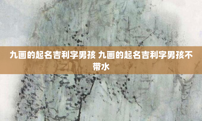 九画的起名吉利字男孩 九画的起名吉利字男孩不带水