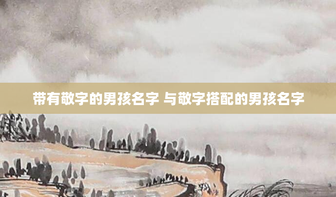 带有敬字的男孩名字 与敬字搭配的男孩名字