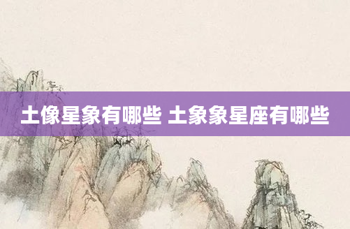 土像星象有哪些 土象象星座有哪些