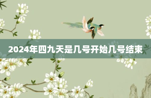 2024年四九天是几号开始几号结束