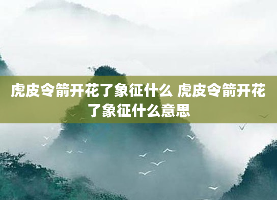 虎皮令箭开花了象征什么 虎皮令箭开花了象征什么意思