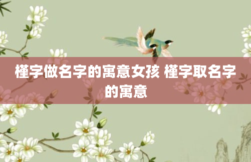 槿字做名字的寓意女孩 槿字取名字的寓意