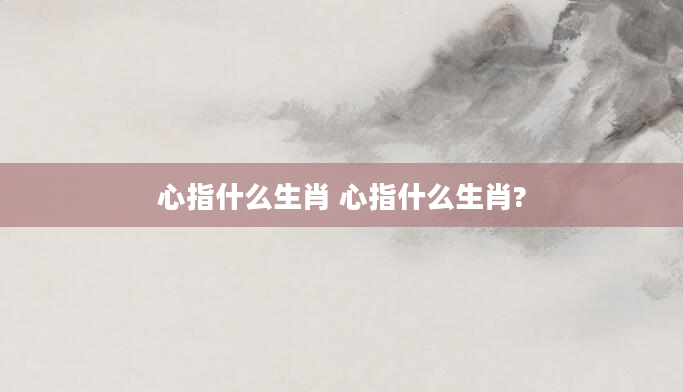 心指什么生肖 心指什么生肖?