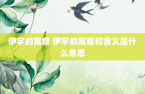 伊字的寓意 伊字的寓意和含义是什么意思