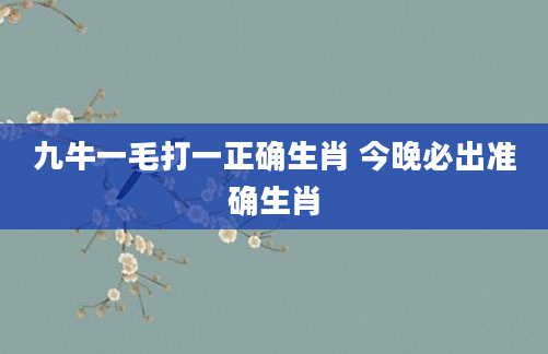 九牛一毛打一正确生肖 今晚必出准确生肖
