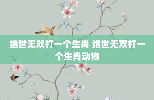 绝世无双打一个生肖 绝世无双打一个生肖动物