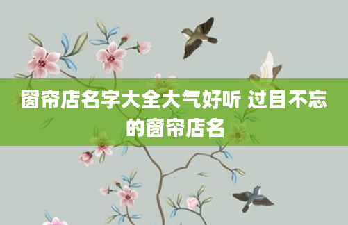 窗帘店名字大全大气好听 过目不忘的窗帘店名