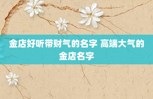 金店好听带财气的名字 高端大气的金店名字