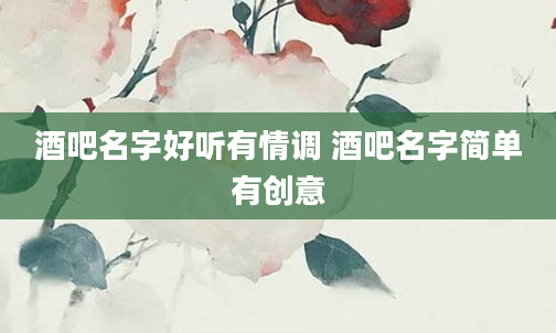 酒吧名字好听有情调 酒吧名字简单有创意
