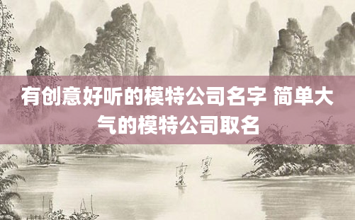 有创意好听的模特公司名字 简单大气的模特公司取名