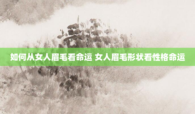 如何从女人眉毛看命运 女人眉毛形状看性格命运