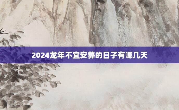 2024龙年不宜安葬的日子有哪几天