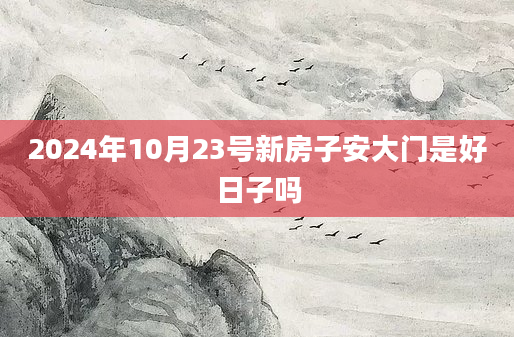 2024年10月23号新房子安大门是好日子吗