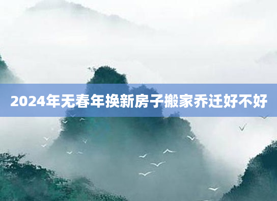2024年无春年换新房子搬家乔迁好不好