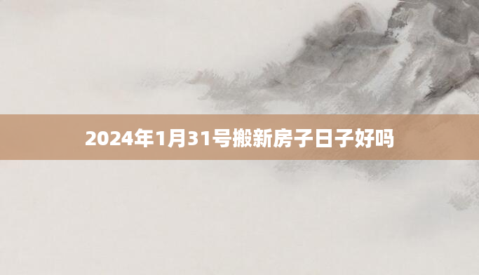 2024年1月31号搬新房子日子好吗