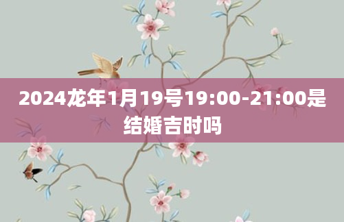 2024龙年1月19号19:00-21:00是结婚吉时吗