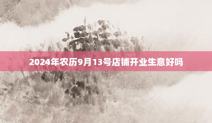 2024年农历9月13号店铺开业生意好吗