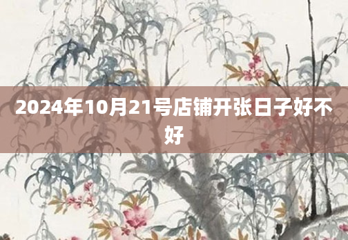 2024年10月21号店铺开张日子好不好