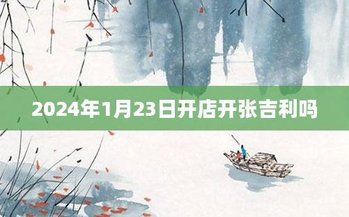 2024年1月23日开店开张吉利吗