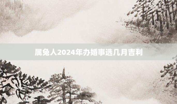 属兔人2024年办婚事选几月吉利