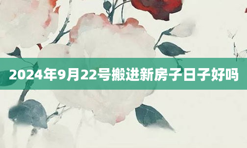 2024年9月22号搬进新房子日子好吗