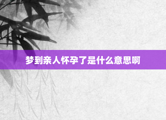 梦到亲人怀孕了是什么意思啊