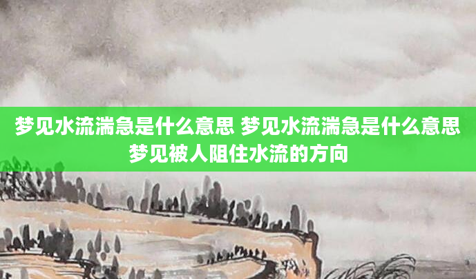 梦见水流湍急是什么意思 梦见水流湍急是什么意思梦见被人阻住水流的方向