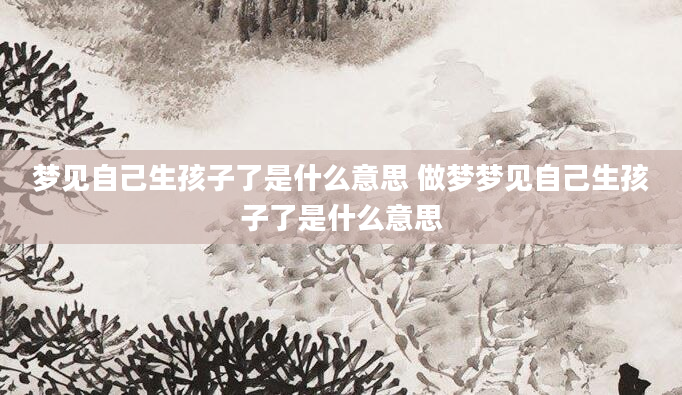 梦见自己生孩子了是什么意思 做梦梦见自己生孩子了是什么意思