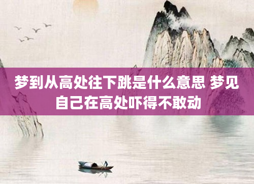 梦到从高处往下跳是什么意思 梦见自己在高处吓得不敢动