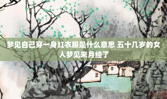 梦见自己穿一身红衣服是什么意思 五十几岁的女人梦见来月经了