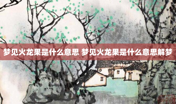 梦见火龙果是什么意思 梦见火龙果是什么意思解梦