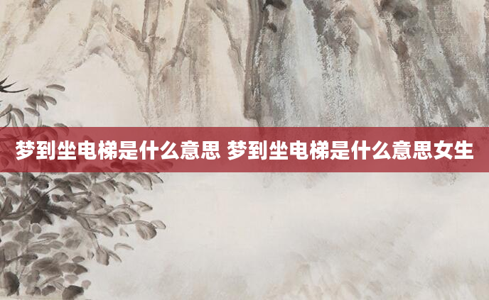 梦到坐电梯是什么意思 梦到坐电梯是什么意思女生