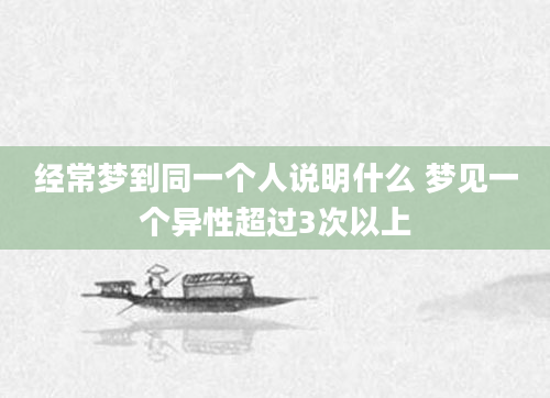经常梦到同一个人说明什么 梦见一个异性超过3次以上