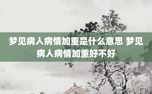 梦见病人病情加重是什么意思 梦见病人病情加重好不好